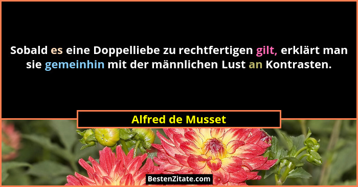 Sobald es eine Doppelliebe zu rechtfertigen gilt, erklärt man sie gemeinhin mit der männlichen Lust an Kontrasten.... - Alfred de Musset