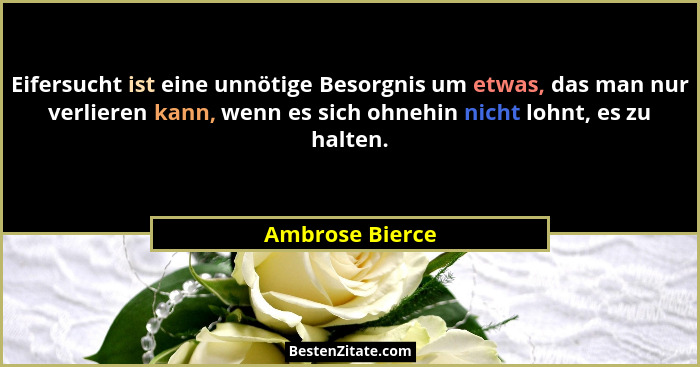 Eifersucht ist eine unnötige Besorgnis um etwas, das man nur verlieren kann, wenn es sich ohnehin nicht lohnt, es zu halten.... - Ambrose Bierce