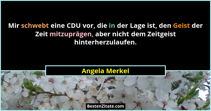 Mir schwebt eine CDU vor, die in der Lage ist, den Geist der Zeit mitzuprägen, aber nicht dem Zeitgeist hinterherzulaufen.... - Angela Merkel