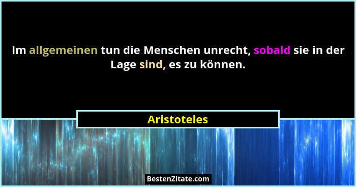 Im allgemeinen tun die Menschen unrecht, sobald sie in der Lage sind, es zu können.... - Aristoteles