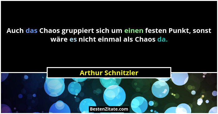 Auch das Chaos gruppiert sich um einen festen Punkt, sonst wäre es nicht einmal als Chaos da.... - Arthur Schnitzler