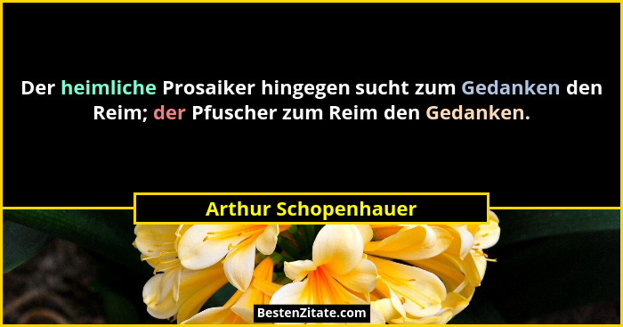 Der heimliche Prosaiker hingegen sucht zum Gedanken den Reim; der Pfuscher zum Reim den Gedanken.... - Arthur Schopenhauer