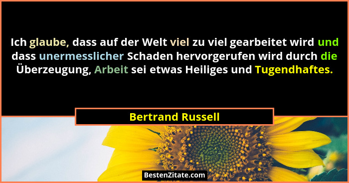Ich glaube, dass auf der Welt viel zu viel gearbeitet wird und dass unermesslicher Schaden hervorgerufen wird durch die Überzeugung... - Bertrand Russell