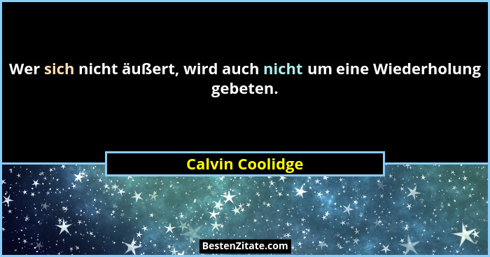 Wer sich nicht äußert, wird auch nicht um eine Wiederholung gebeten.... - Calvin Coolidge