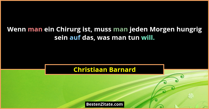 Wenn man ein Chirurg ist, muss man jeden Morgen hungrig sein auf das, was man tun will.... - Christiaan Barnard