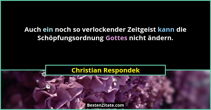Auch ein noch so verlockender Zeitgeist kann die Schöpfungsordnung Gottes nicht ändern.... - Christian Respondek