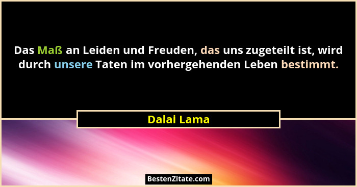 Das Maß an Leiden und Freuden, das uns zugeteilt ist, wird durch unsere Taten im vorhergehenden Leben bestimmt.... - Dalai Lama