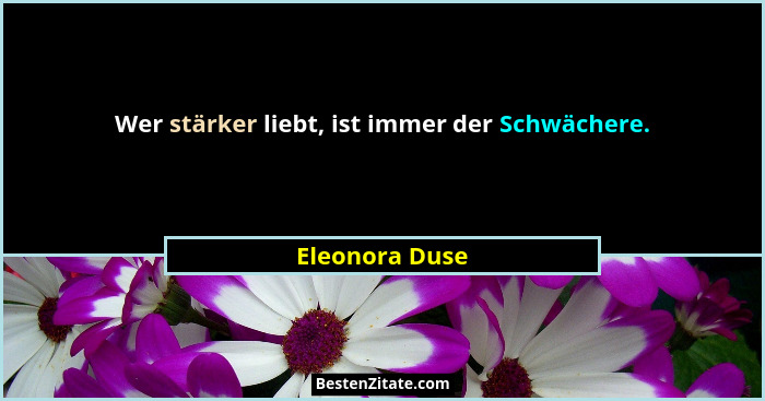Wer stärker liebt, ist immer der Schwächere.... - Eleonora Duse