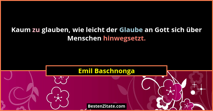 Kaum zu glauben, wie leicht der Glaube an Gott sich über Menschen hinwegsetzt.... - Emil Baschnonga