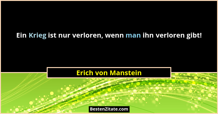 Ein Krieg ist nur verloren, wenn man ihn verloren gibt!... - Erich von Manstein