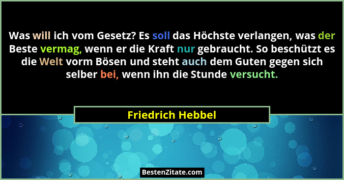 Was will ich vom Gesetz? Es soll das Höchste verlangen, was der Beste vermag, wenn er die Kraft nur gebraucht. So beschützt es die... - Friedrich Hebbel