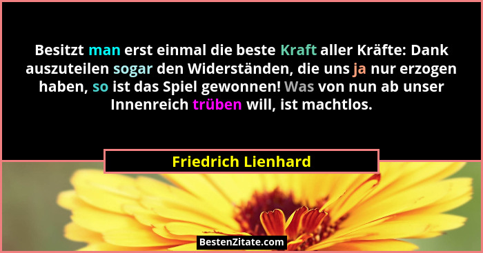 Besitzt man erst einmal die beste Kraft aller Kräfte: Dank auszuteilen sogar den Widerständen, die uns ja nur erzogen haben, so i... - Friedrich Lienhard