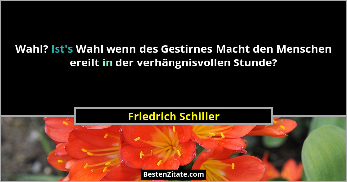 Wahl? Ist's Wahl wenn des Gestirnes Macht den Menschen ereilt in der verhängnisvollen Stunde?... - Friedrich Schiller