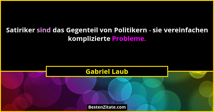 Satiriker sind das Gegenteil von Politikern - sie vereinfachen komplizierte Probleme.... - Gabriel Laub