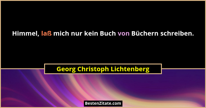 Himmel, laß mich nur kein Buch von Büchern schreiben.... - Georg Christoph Lichtenberg