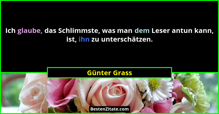 Ich glaube, das Schlimmste, was man dem Leser antun kann, ist, ihn zu unterschätzen.... - Günter Grass