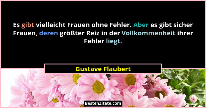Es gibt vielleicht Frauen ohne Fehler. Aber es gibt sicher Frauen, deren größter Reiz in der Vollkommenheit ihrer Fehler liegt.... - Gustave Flaubert