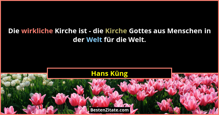 Die wirkliche Kirche ist - die Kirche Gottes aus Menschen in der Welt für die Welt.... - Hans Küng