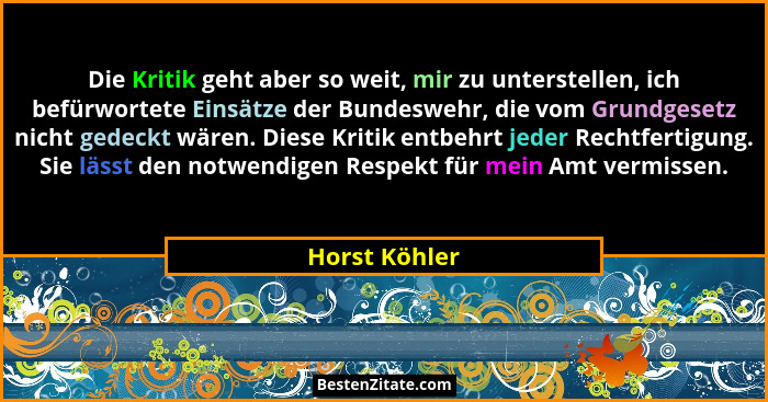 Die Kritik geht aber so weit, mir zu unterstellen, ich befürwortete Einsätze der Bundeswehr, die vom Grundgesetz nicht gedeckt wären. D... - Horst Köhler