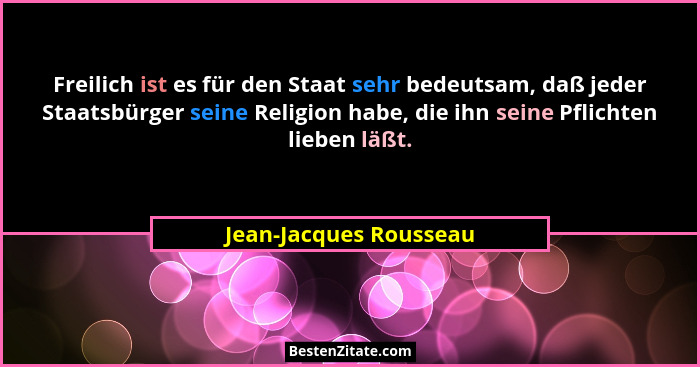 Freilich ist es für den Staat sehr bedeutsam, daß jeder Staatsbürger seine Religion habe, die ihn seine Pflichten lieben läßt.... - Jean-Jacques Rousseau