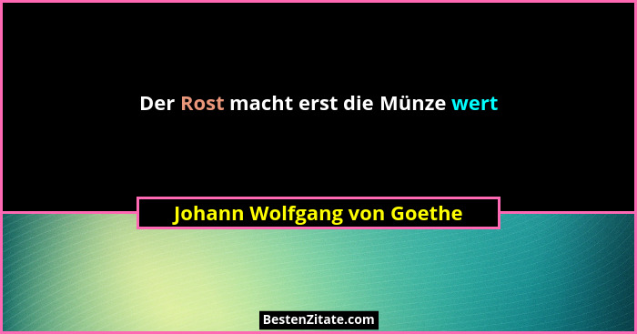 Der Rost macht erst die Münze wert... - Johann Wolfgang von Goethe