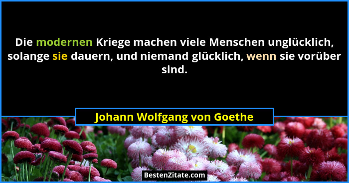 Die modernen Kriege machen viele Menschen unglücklich, solange sie dauern, und niemand glücklich, wenn sie vorüber sind.... - Johann Wolfgang von Goethe