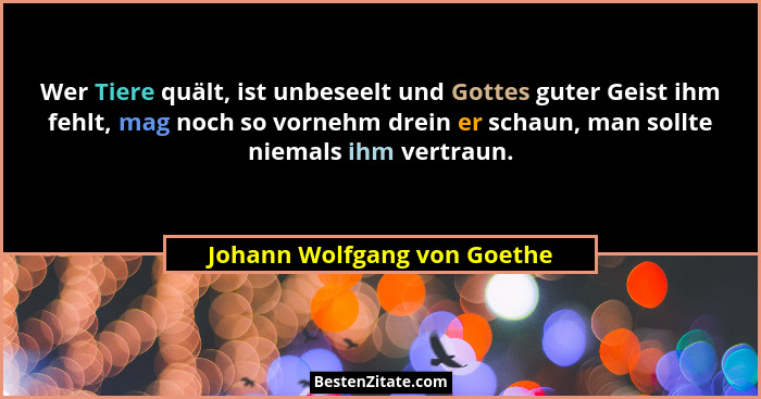 Wer Tiere quält, ist unbeseelt und Gottes guter Geist ihm fehlt, mag noch so vornehm drein er schaun, man sollte niemals... - Johann Wolfgang von Goethe
