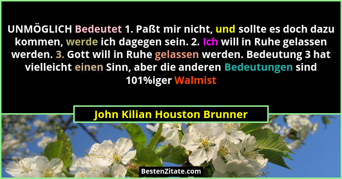 UNMÖGLICH Bedeutet 1. Paßt mir nicht, und sollte es doch dazu kommen, werde ich dagegen sein. 2. Ich will in Ruhe gelass... - John Kilian Houston Brunner