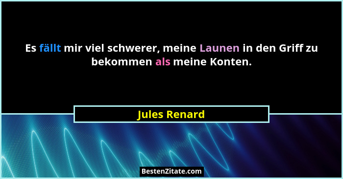 Es fällt mir viel schwerer, meine Launen in den Griff zu bekommen als meine Konten.... - Jules Renard