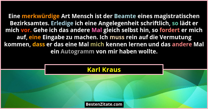 Eine merkwürdige Art Mensch ist der Beamte eines magistratischen Bezirksamtes. Erledige ich eine Angelegenheit schriftlich, so lädt er mi... - Karl Kraus