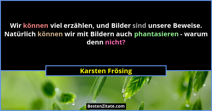 Wir können viel erzählen, und Bilder sind unsere Beweise. Natürlich können wir mit Bildern auch phantasieren - warum denn nicht?... - Karsten Frösing