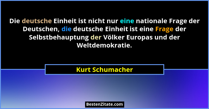 Die deutsche Einheit ist nicht nur eine nationale Frage der Deutschen, die deutsche Einheit ist eine Frage der Selbstbehauptung der... - Kurt Schumacher