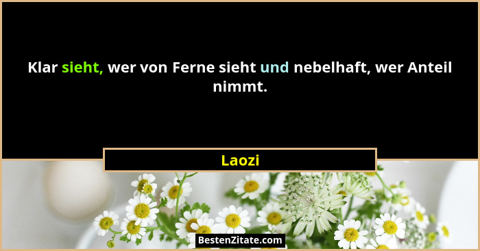 Klar sieht, wer von Ferne sieht und nebelhaft, wer Anteil nimmt.... - Laozi