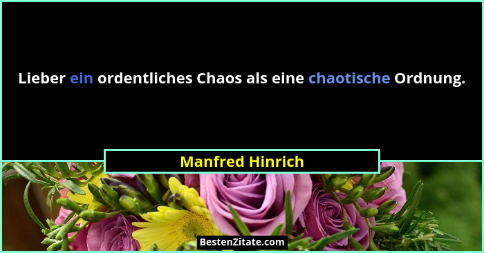 Lieber ein ordentliches Chaos als eine chaotische Ordnung.... - Manfred Hinrich
