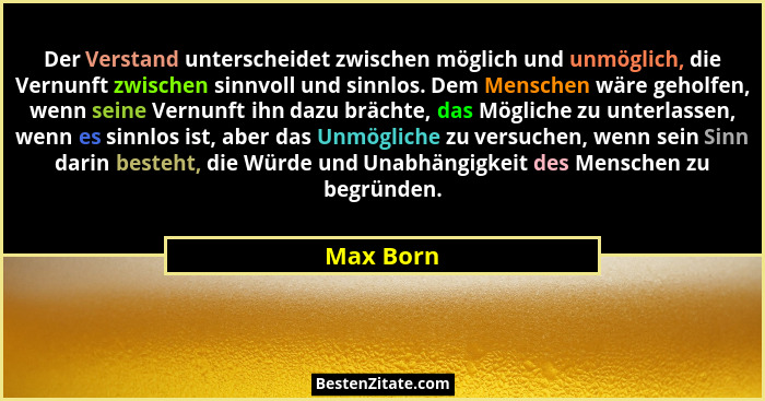 Der Verstand unterscheidet zwischen möglich und unmöglich, die Vernunft zwischen sinnvoll und sinnlos. Dem Menschen wäre geholfen, wenn sei... - Max Born