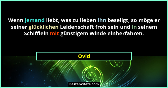 Wenn jemand liebt, was zu lieben ihn beseligt, so möge er seiner glücklichen Leidenschaft froh sein und in seinem Schifflein mit günstigem Wind... - Ovid