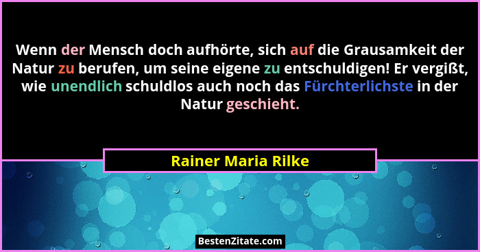 Wenn der Mensch doch aufhörte, sich auf die Grausamkeit der Natur zu berufen, um seine eigene zu entschuldigen! Er vergißt, wie u... - Rainer Maria Rilke