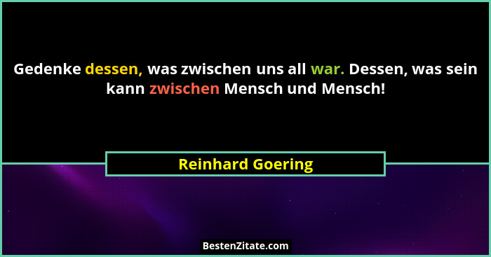 Gedenke dessen, was zwischen uns all war. Dessen, was sein kann zwischen Mensch und Mensch!... - Reinhard Goering