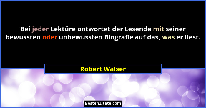 Bei jeder Lektüre antwortet der Lesende mit seiner bewussten oder unbewussten Biografie auf das, was er liest.... - Robert Walser