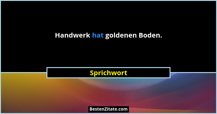 Handwerk hat goldenen Boden.... - Sprichwort