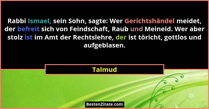 Rabbi Ismael, sein Sohn, sagte: Wer Gerichtshändel meidet, der befreit sich von Feindschaft, Raub und Meineid. Wer aber stolz ist im Amt der... - Talmud