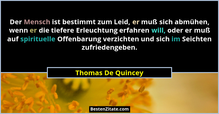 Der Mensch ist bestimmt zum Leid, er muß sich abmühen, wenn er die tiefere Erleuchtung erfahren will, oder er muß auf spirituelle... - Thomas De Quincey
