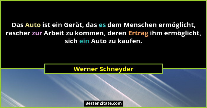 Das Auto ist ein Gerät, das es dem Menschen ermöglicht, rascher zur Arbeit zu kommen, deren Ertrag ihm ermöglicht, sich ein Auto zu... - Werner Schneyder