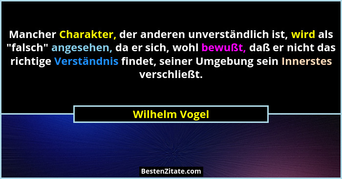 Mancher Charakter, der anderen unverständlich ist, wird als "falsch" angesehen, da er sich, wohl bewußt, daß er nicht das rich... - Wilhelm Vogel