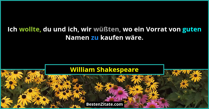 Ich wollte, du und ich, wir wüßten, wo ein Vorrat von guten Namen zu kaufen wäre.... - William Shakespeare