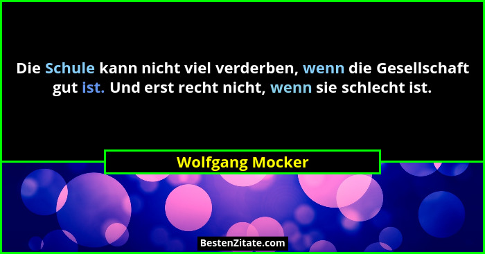 Die Schule kann nicht viel verderben, wenn die Gesellschaft gut ist. Und erst recht nicht, wenn sie schlecht ist.... - Wolfgang Mocker