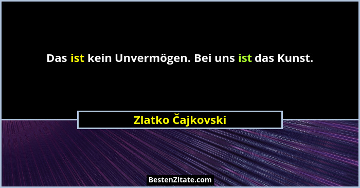 Das ist kein Unvermögen. Bei uns ist das Kunst.... - Zlatko Čajkovski