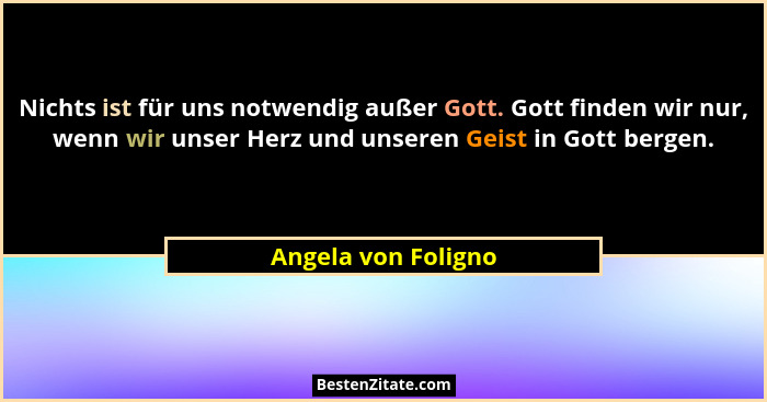 Nichts ist für uns notwendig außer Gott. Gott finden wir nur, wenn wir unser Herz und unseren Geist in Gott bergen.... - Angela von Foligno