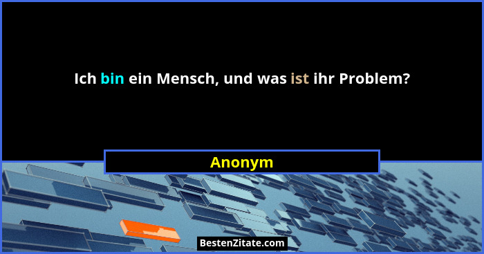 Ich bin ein Mensch, und was ist ihr Problem?... - Anonym