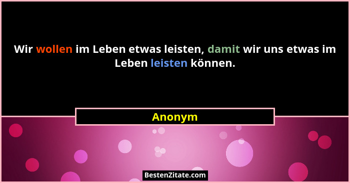 Wir wollen im Leben etwas leisten, damit wir uns etwas im Leben leisten können.... - Anonym